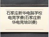 石家庄新华电脑学校电竞学费(石家庄新华电竞培训费)