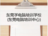 东莞学电脑培训学校(东莞电脑培训中心)