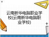 云南新华电脑职业学校(云南新华电脑职业学校)