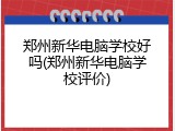 郑州新华电脑学校好吗(郑州新华电脑学校评价)