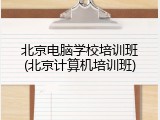 北京电脑学校培训班(北京计算机培训班)