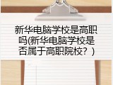 新华电脑学校是高职吗(新华电脑学校是否属于高职院校？)