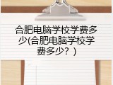 合肥电脑学校学费多少(合肥电脑学校学费多少?)