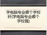学电脑专业哪个学校好(学电脑专业哪个学校强)