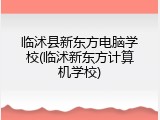 临沭县新东方电脑学校(临沭新东方计算机学校)