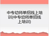 中专幼师单招线上培训(中专幼师单招线上培训)