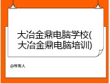 大冶金鼎电脑学校(大冶金鼎电脑培训)