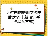 大连电脑培训学校电话(大连电脑培训学校联系方式)