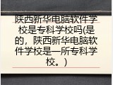 陕西新华电脑软件学校是专科学校吗(是的，陕西新华电脑软件学校是一所专科学校。)