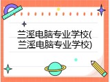 兰溪电脑专业学校(兰溪电脑专业学校)