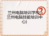 兰州电脑培训学校(兰州电脑技能培训中心)