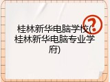 桂林新华电脑学校(桂林新华电脑专业学府)