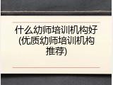 什么幼师培训机构好(优质幼师培训机构推荐)