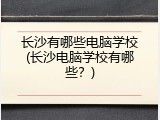 长沙有哪些电脑学校(长沙电脑学校有哪些？)
