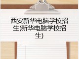 西安新华电脑学校招生(新华电脑学校招生)