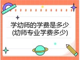 学幼师的学费是多少(幼师专业学费多少)