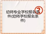 幼师专业学校报名条件(幼师学校报名条件)