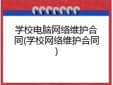 学校电脑网络维护合同(学校网络维护合同)
