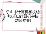 乐山市计算机学校幼师(乐山计算机学校幼师专业)