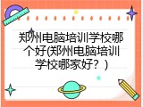 郑州电脑培训学校哪个好(郑州电脑培训学校哪家好？)