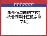 郴州恒星电脑学校(郴州恒星计算机专修学院)