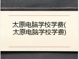 太原电脑学校学费(太原电脑学校学费)
