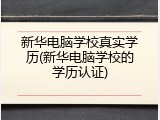 新华电脑学校真实学历(新华电脑学校的学历认证)