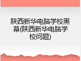 陕西新华电脑学校黑幕(陕西新华电脑学校问题)