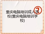 重庆电脑培训成人学校(重庆电脑培训学校)