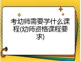 考幼师需要学什么课程(幼师资格课程要求)