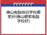 佛山电脑培训学校哪家好(佛山哪家电脑学校好)