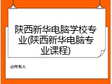 陕西新华电脑学校专业(陕西新华电脑专业课程)