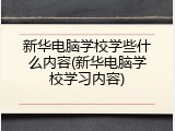 新华电脑学校学些什么内容(新华电脑学校学习内容)
