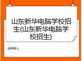山东新华电脑学校招生(山东新华电脑学校招生)