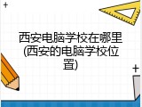 西安电脑学校在哪里(西安的电脑学校位置)