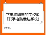 学电脑哪里的学校最好(学电脑最佳学校)