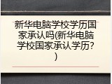 新华电脑学校学历国家承认吗(新华电脑学校国家承认学历?)
