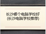 长沙哪个电脑学校好(长沙电脑学校推荐)