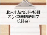北京电脑培训学校排名(北京电脑培训学校排名)