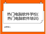 热门电脑软件学校(热门电脑软件培训)