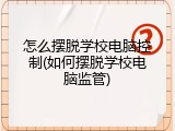 怎么摆脱学校电脑控制(如何摆脱学校电脑监管)