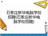 石家庄新华电脑学校招聘(石家庄新华电脑学校招聘)