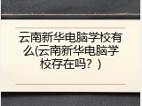 云南新华电脑学校有么(云南新华电脑学校存在吗？)