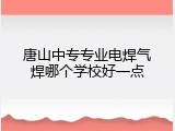 唐山中专专业电焊气焊哪个学校好一点
