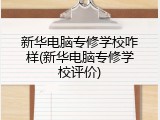 新华电脑专修学校咋样(新华电脑专修学校评价)