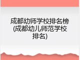 成都幼师学校排名榜(成都幼儿师范学校排名)