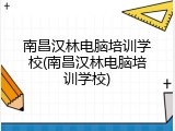 南昌汉林电脑培训学校(南昌汉林电脑培训学校)