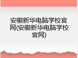 安徽新华电脑学校官网(安徽新华电脑学校官网)