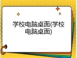 学校电脑桌面(学校电脑桌面)