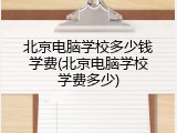北京电脑学校多少钱学费(北京电脑学校学费多少)